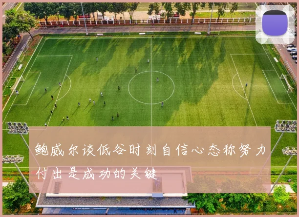 鲍威尔谈低谷时刻自信心态称努力付出是成功的关键
