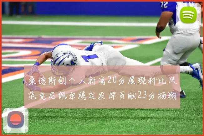 桑德斯创个人新高20分展现科比风范克尼佩尔稳定发挥贡献23分杨瀚森短短2分钟斩获4分