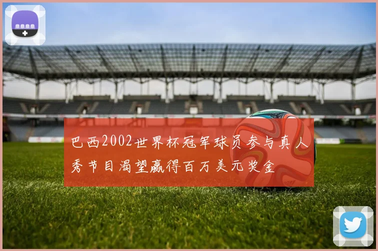 巴西2002世界杯冠军球员参与真人秀节目渴望赢得百万美元奖金