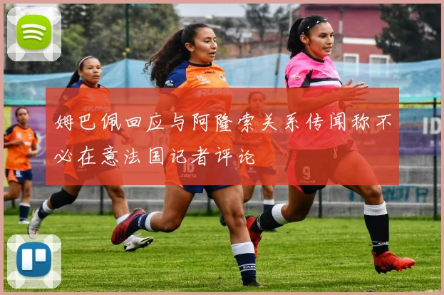 姆巴佩回应与阿隆索关系传闻称不必在意法国记者评论