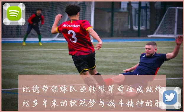 比德带领球队逆转绿军奇迹成就终结多年来的软冠梦与战斗精神的胜利