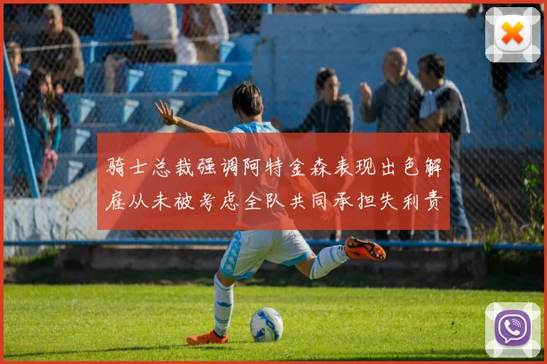 骑士总裁强调阿特金森表现出色解雇从未被考虑全队共同承担失利责任