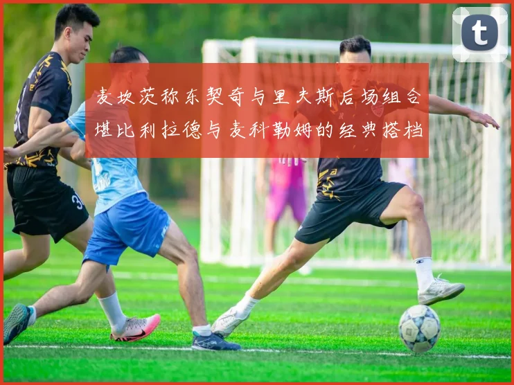 麦坎茨称东契奇与里夫斯后场组合堪比利拉德与麦科勒姆的经典搭档
