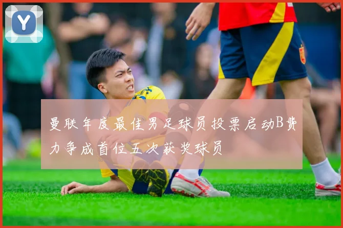 曼联年度最佳男足球员投票启动B费力争成首位五次获奖球员