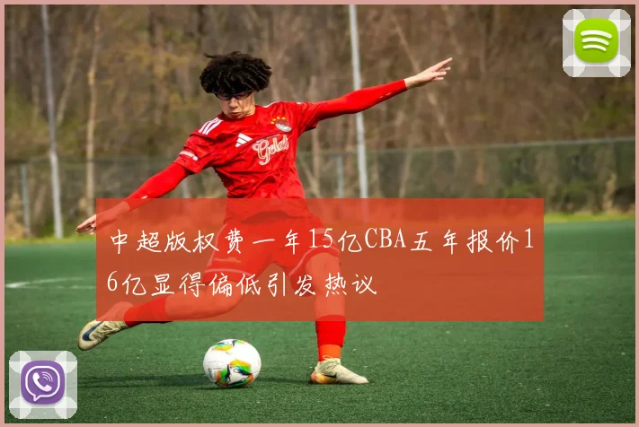 中超版权费一年15亿CBA五年报价16亿显得偏低引发热议