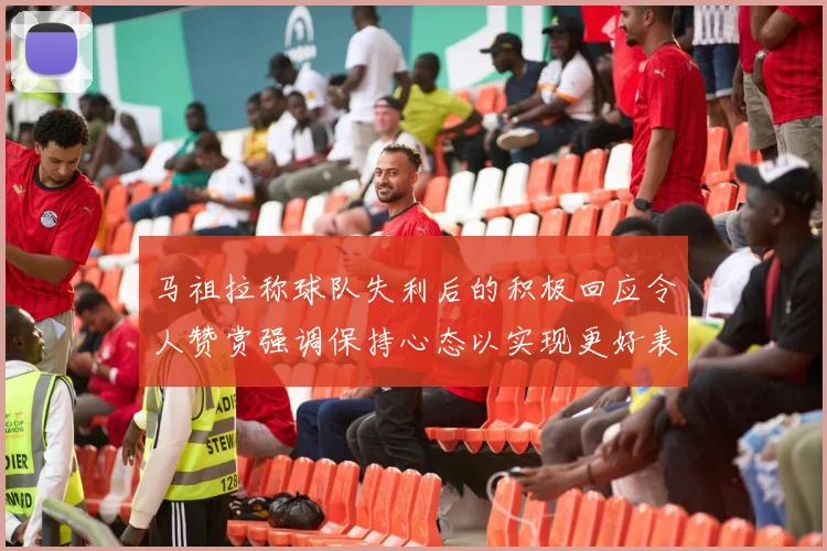 马祖拉称球队失利后的积极回应令人赞赏强调保持心态以实现更好表现