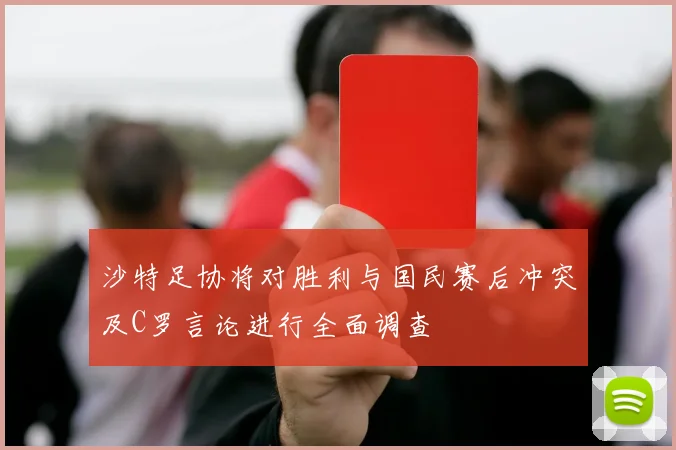 沙特足协将对胜利与国民赛后冲突及C罗言论进行全面调查