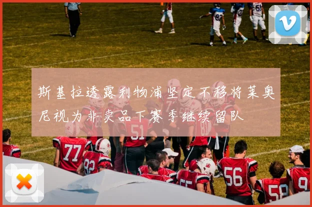 斯基拉透露利物浦坚定不移将莱奥尼视为非卖品下赛季继续留队