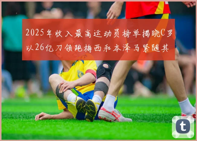 2025年收入最高运动员榜单揭晓C罗以26亿刀领跑梅西和本泽马紧随其后