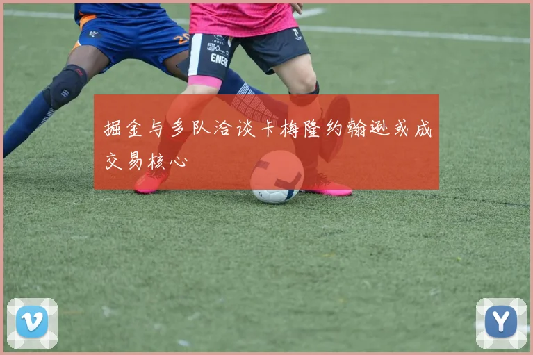 掘金与多队洽谈卡梅隆约翰逊或成交易核心