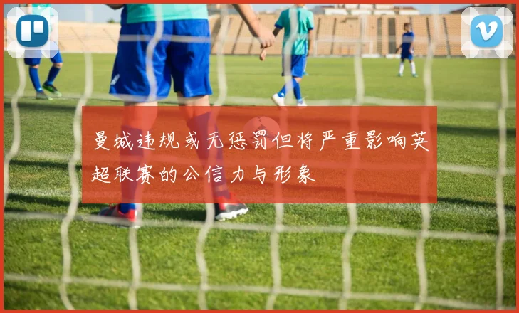 曼城违规或无惩罚但将严重影响英超联赛的公信力与形象