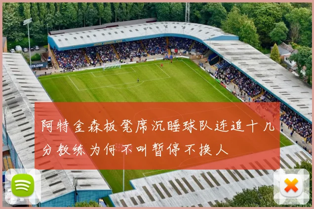 阿特金森板凳席沉睡球队连追十几分教练为何不叫暂停不换人