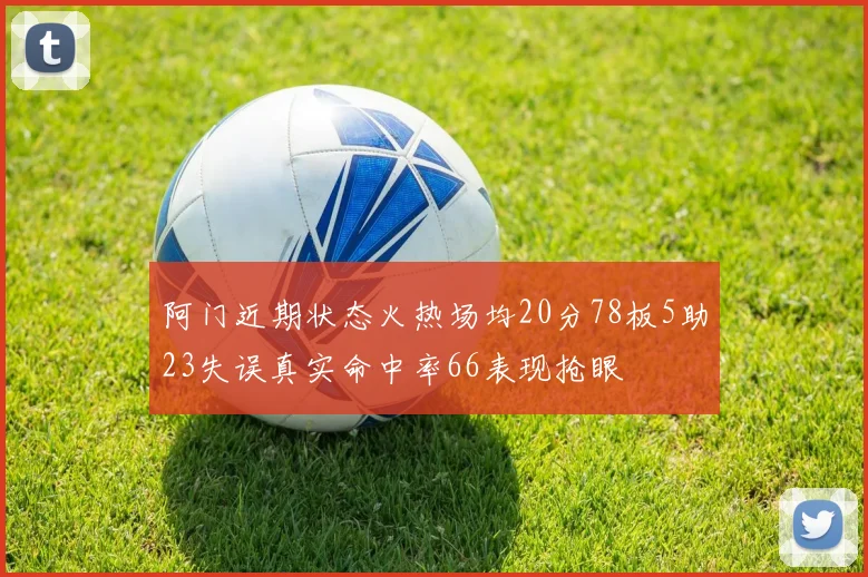 阿门近期状态火热场均20分78板5助23失误真实命中率66表现抢眼
