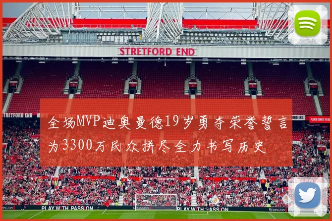 全场MVP迪奥曼德19岁勇夺荣誉誓言为3300万民众拼尽全力书写历史