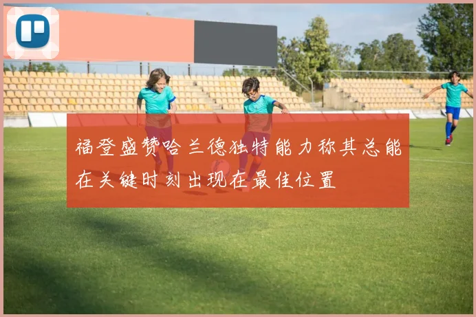福登盛赞哈兰德独特能力称其总能在关键时刻出现在最佳位置