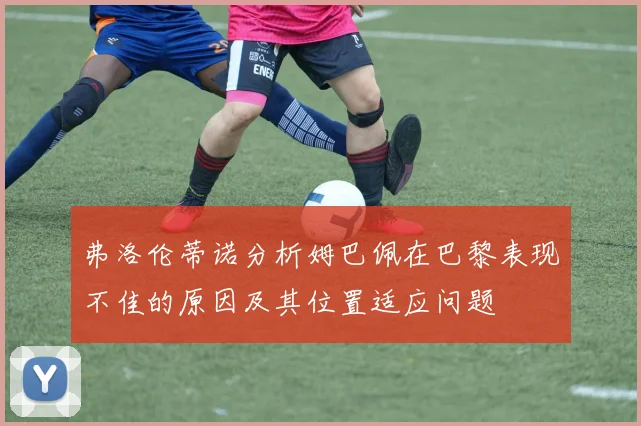 弗洛伦蒂诺分析姆巴佩在巴黎表现不佳的原因及其位置适应问题
