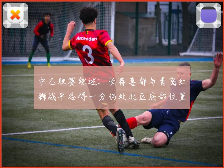 中乙联赛综述：长春喜都与青岛红狮战平各得一分仍处北区底部位置
